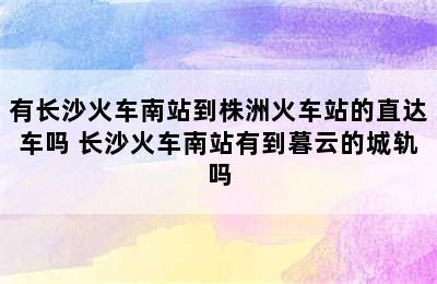 有长沙火车南站到株洲火车站的直达车吗 长沙火车南站有到暮云的城轨吗